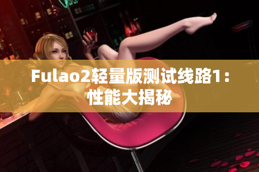 Fulao2轻量版测试线路1：性能大揭秘