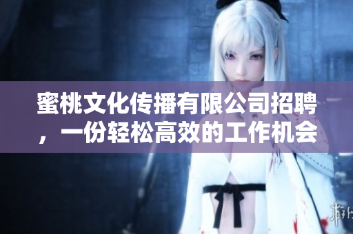 蜜桃文化传播有限公司招聘，一份轻松高效的工作机会！