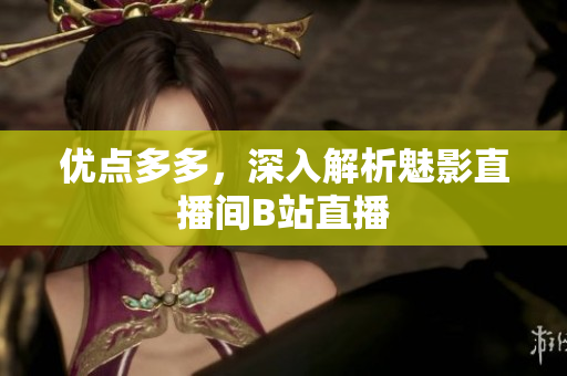 优点多多，深入解析魅影直播间B站直播