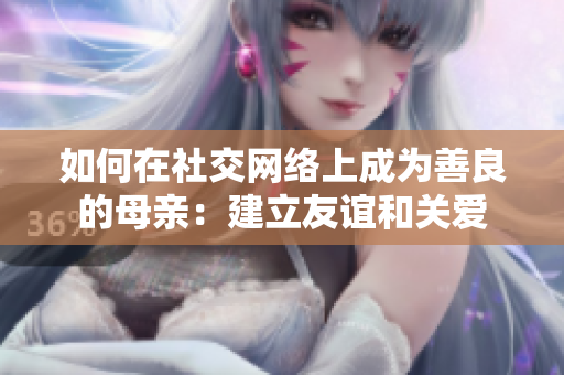 如何在社交网络上成为善良的母亲：建立友谊和关爱