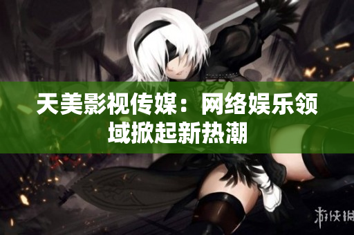 天美影视传媒：网络娱乐领域掀起新热潮