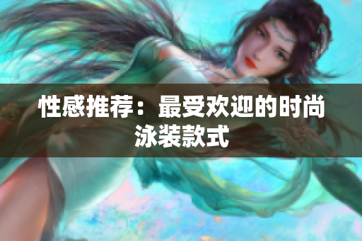 性感推荐：最受欢迎的时尚泳装款式