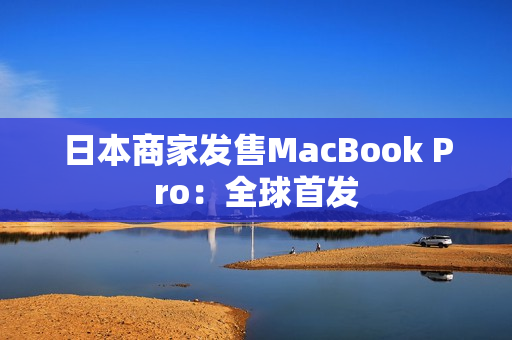 日本商家发售MacBook Pro：全球首发