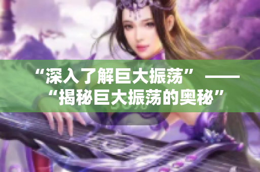 “深入了解巨大振荡” —— “揭秘巨大振荡的奥秘”