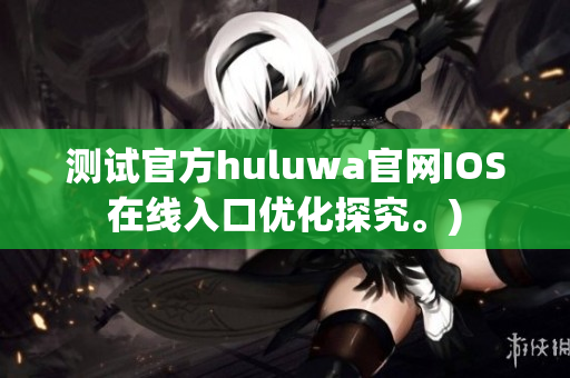 测试官方huluwa官网IOS在线入口优化探究。)