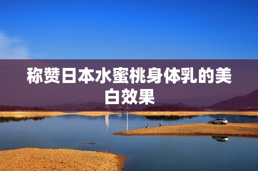 称赞日本水蜜桃身体乳的美白效果