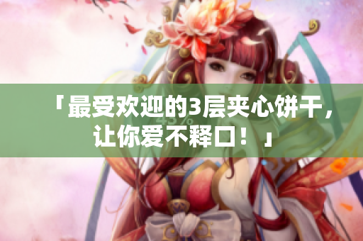 「最受欢迎的3层夹心饼干，让你爱不释口！」