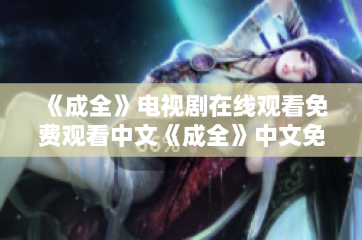 《成全》电视剧在线观看免费观看中文《成全》中文免费在线观看