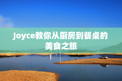 Joyce教你从厨房到餐桌的美食之旅