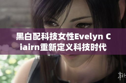 黑白配科技女性Evelyn Ciairn重新定义科技时代