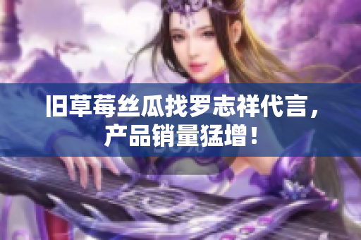 旧草莓丝瓜找罗志祥代言，产品销量猛增！