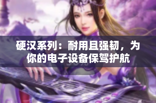 硬汉系列：耐用且强韧，为你的电子设备保驾护航