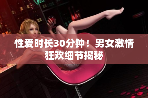 性爱时长30分钟！男女激情狂欢细节揭秘