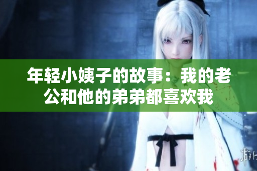 年轻小姨子的故事：我的老公和他的弟弟都喜欢我