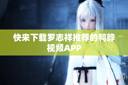 快来下载罗志祥推荐的鸭脖视频APP