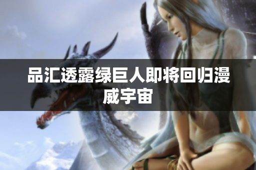 品汇透露绿巨人即将回归漫威宇宙