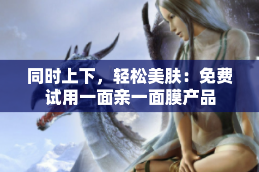 同时上下，轻松美肤：免费试用一面亲一面膜产品