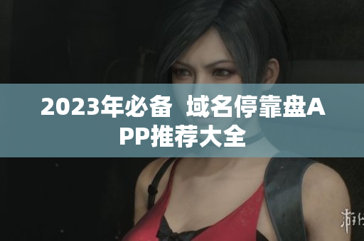 2023年必备  域名停靠盘APP推荐大全