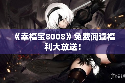 《幸福宝8008》免费阅读福利大放送！