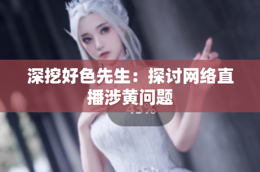 深挖好色先生：探讨网络直播涉黄问题