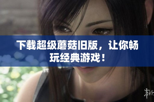 下载超级蘑菇旧版，让你畅玩经典游戏！