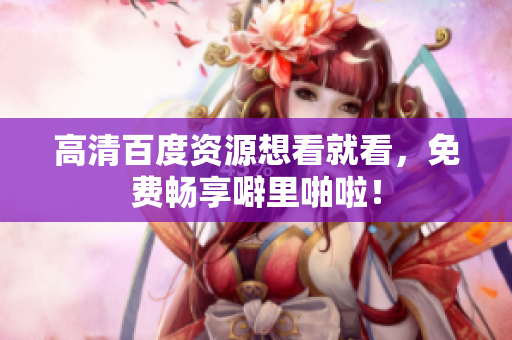 高清百度资源想看就看，免费畅享噼里啪啦！