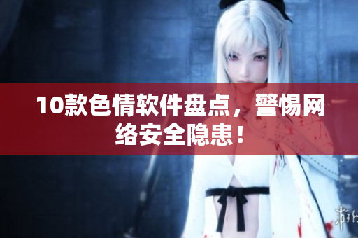 10款色情软件盘点，警惕网络安全隐患！
