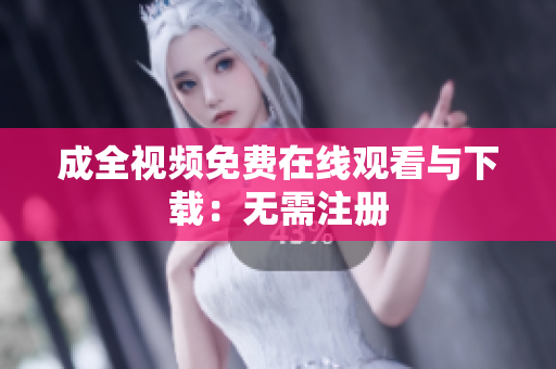 成全视频免费在线观看与下载：无需注册