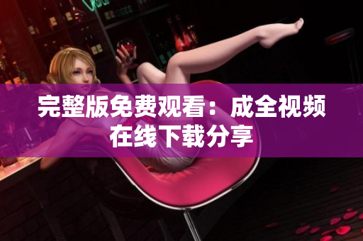 完整版免费观看：成全视频在线下载分享