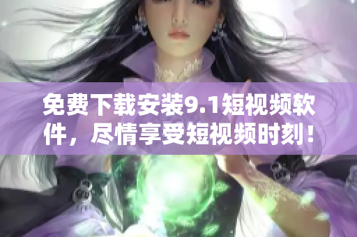 免费下载安装9.1短视频软件，尽情享受短视频时刻！