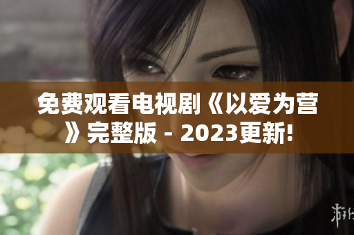 免费观看电视剧《以爱为营》完整版 - 2023更新!