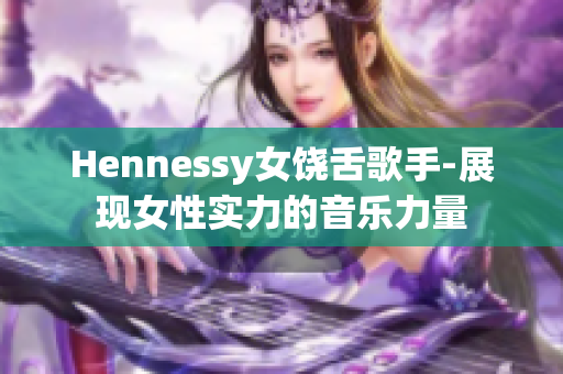 Hennessy女饶舌歌手-展现女性实力的音乐力量
