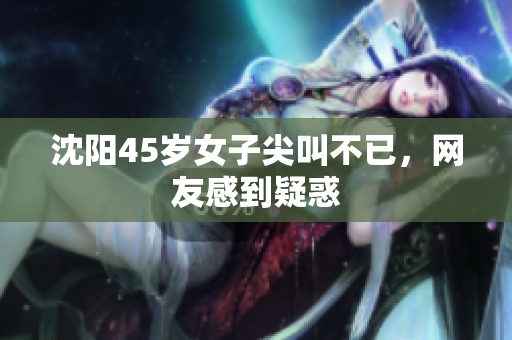 沈阳45岁女子尖叫不已，网友感到疑惑