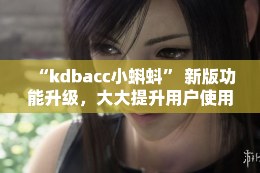 “kdbacc小蝌蚪” 新版功能升级，大大提升用户使用体验