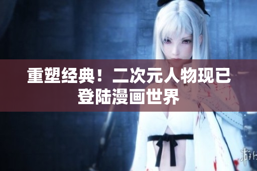 重塑经典！二次元人物现已登陆漫画世界