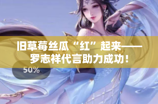 旧草莓丝瓜“红”起来——罗志祥代言助力成功！