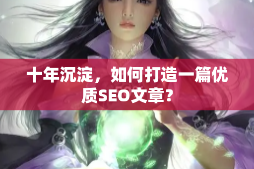 十年沉淀，如何打造一篇优质SEO文章？