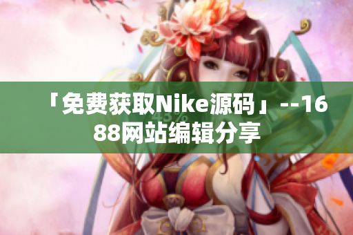 「免费获取Nike源码」--1688网站编辑分享