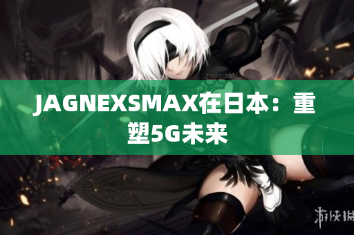 JAGNEXSMAX在日本：重塑5G未来