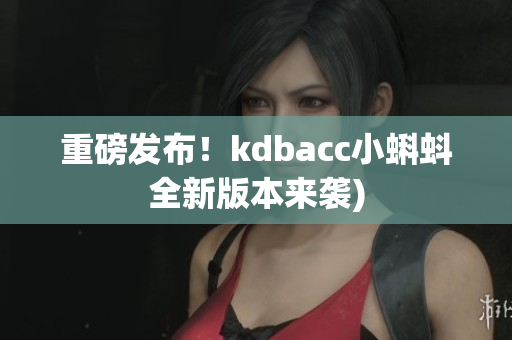 重磅发布！kdbacc小蝌蚪全新版本来袭)