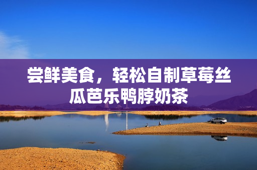 尝鲜美食，轻松自制草莓丝瓜芭乐鸭脖奶茶