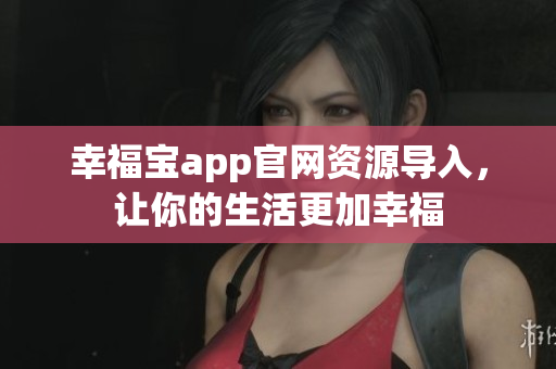 幸福宝app官网资源导入，让你的生活更加幸福