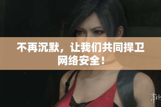 不再沉默，让我们共同捍卫网络安全！