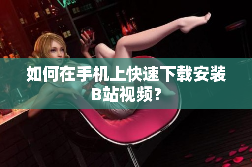 如何在手机上快速下载安装B站视频？