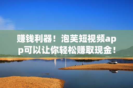 赚钱利器！泡芙短视频app可以让你轻松赚取现金！