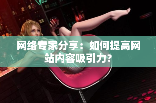 网络专家分享：如何提高网站内容吸引力？