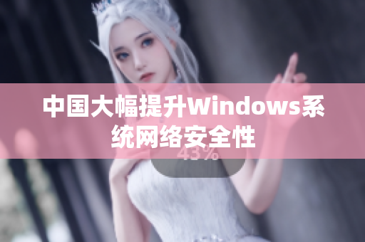 中国大幅提升Windows系统网络安全性