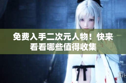 免费入手二次元人物！快来看看哪些值得收集
