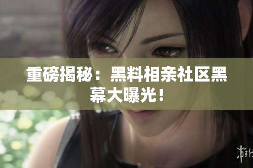 重磅揭秘：黑料相亲社区黑幕大曝光！