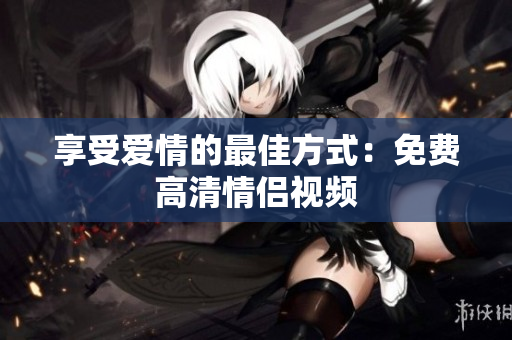 享受爱情的最佳方式：免费高清情侣视频